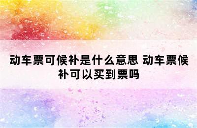 动车票可候补是什么意思 动车票候补可以买到票吗